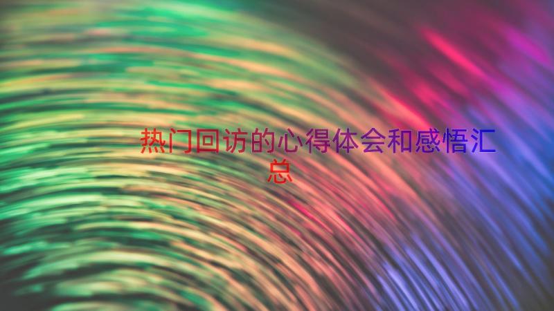 热门回访的心得体会和感悟（汇总16篇）