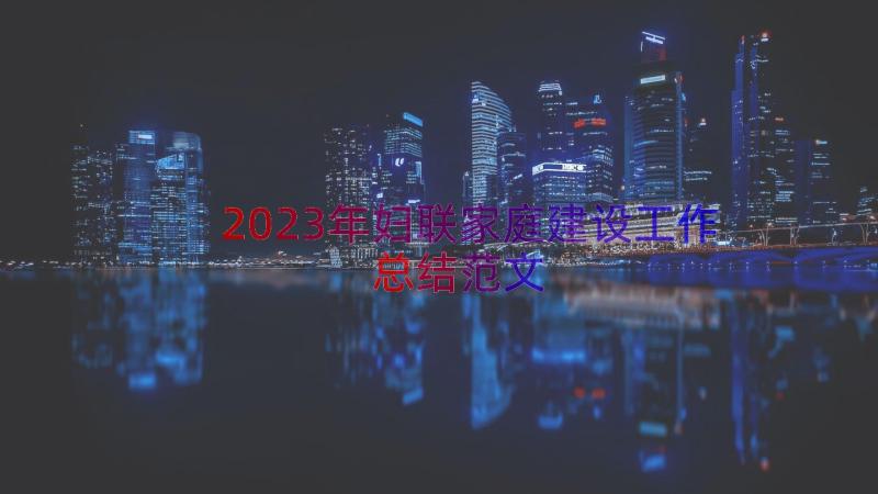 2023年妇联家庭建设工作总结范文（15篇）