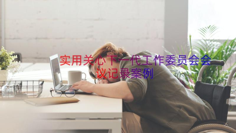 实用关心下一代工作委员会会议记录（案例19篇）