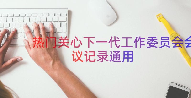 热门关心下一代工作委员会会议记录（通用14篇）