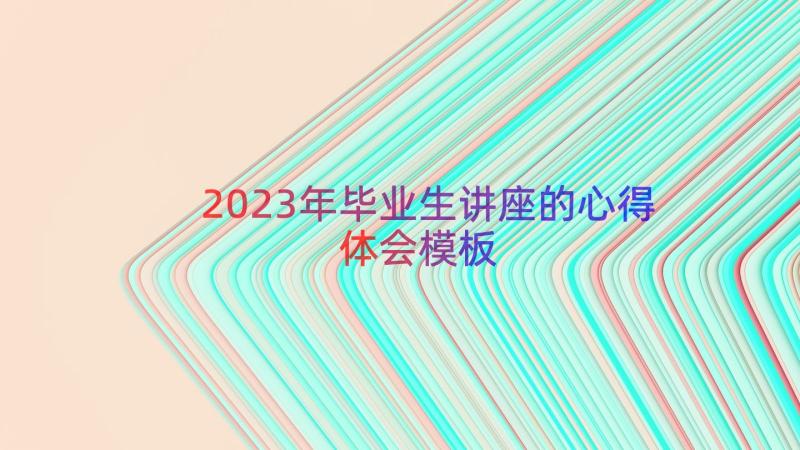 2023年毕业生讲座的心得体会（模板16篇）