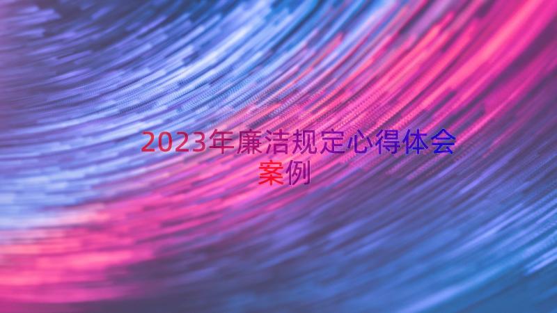 2023年廉洁规定心得体会（案例17篇）