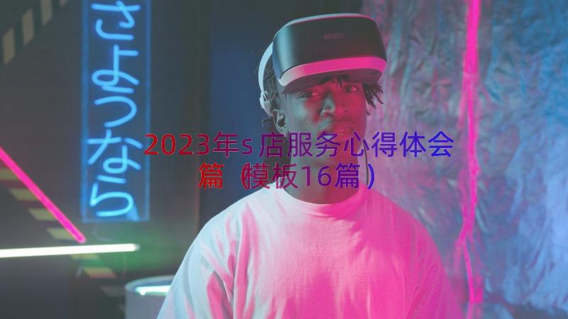 2023年s店服务心得体会篇（模板16篇）