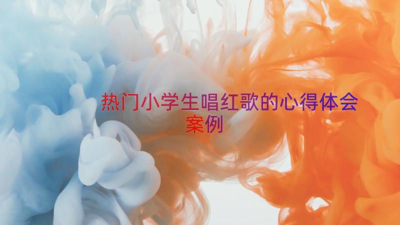 热门小学生唱红歌的心得体会（案例16篇）