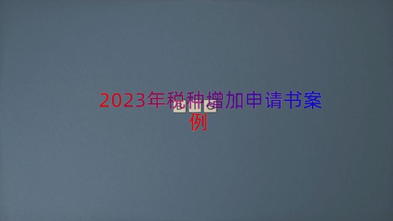 2023年税种增加申请书（案例20篇）