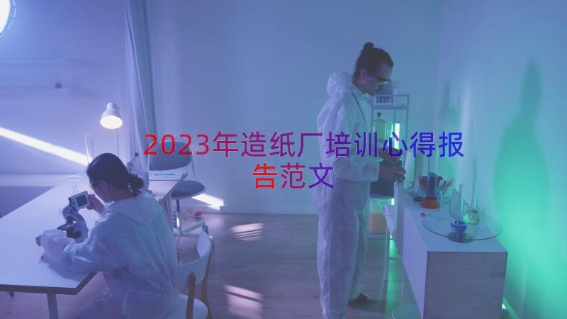 2023年造纸厂培训心得报告范文（18篇）