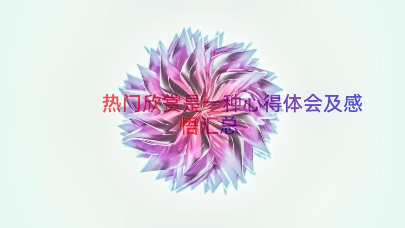 热门欣赏是一种心得体会及感悟（汇总12篇）