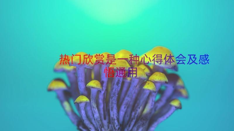 热门欣赏是一种心得体会及感悟（通用16篇）