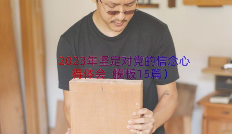 2023年坚定对党的信念心得体会（模板15篇）