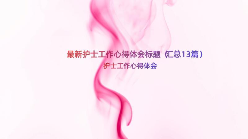 最新护士工作心得体会标题（汇总13篇）