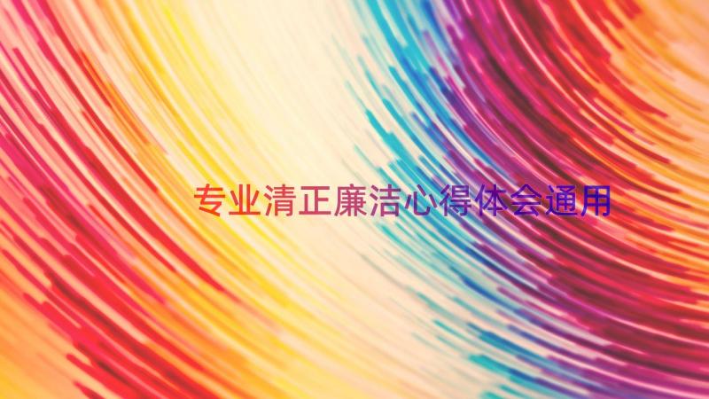 专业清正廉洁心得体会（通用16篇）