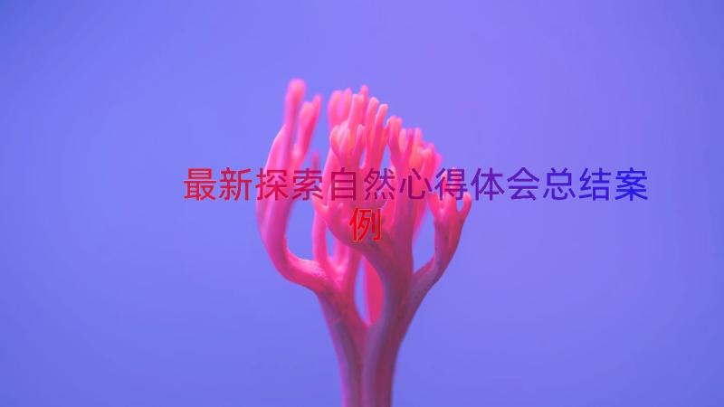 最新探索自然心得体会总结（案例17篇）