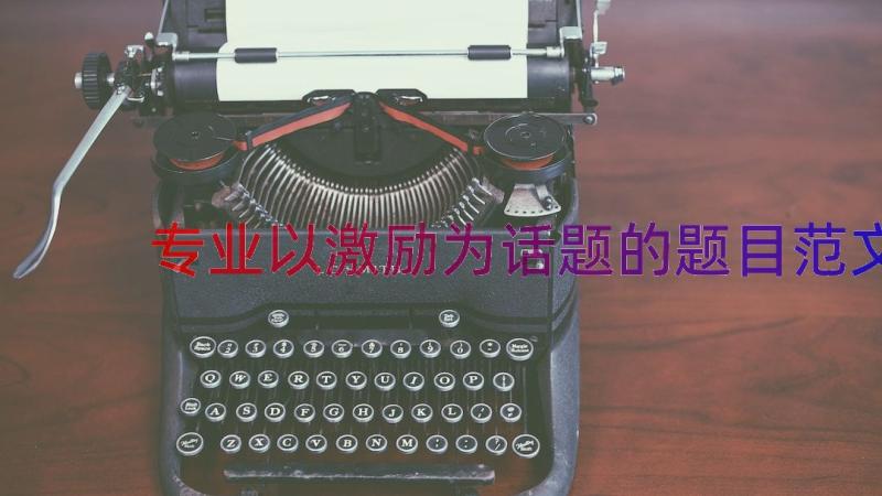 专业以激励为话题的题目范文（18篇）