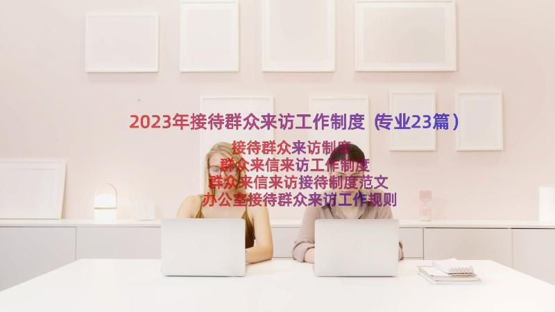 2023年接待群众来访工作制度（专业23篇）