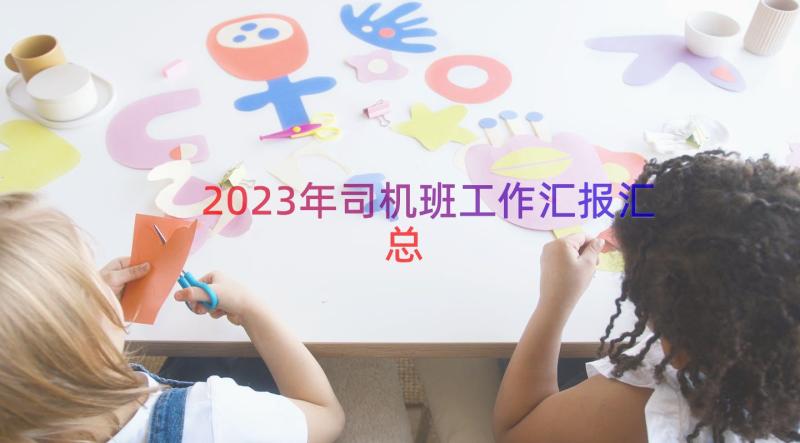 2023年司机班工作汇报（汇总18篇）