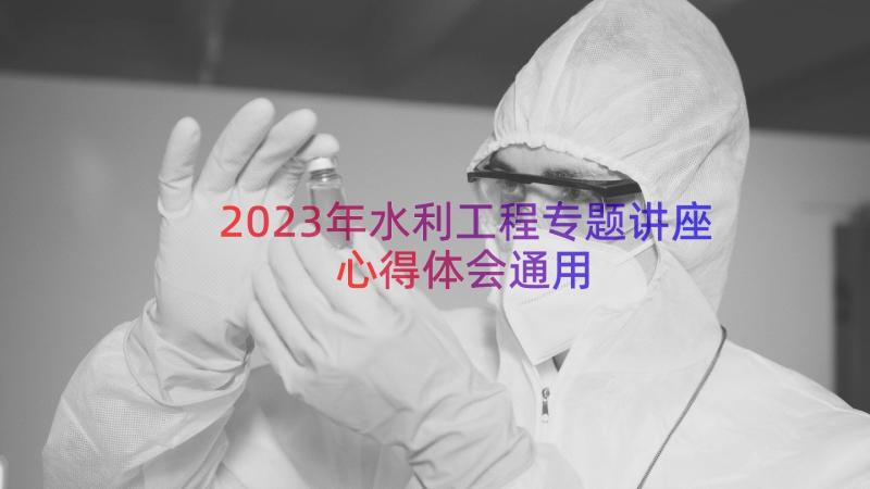 2023年水利工程专题讲座心得体会（通用16篇）