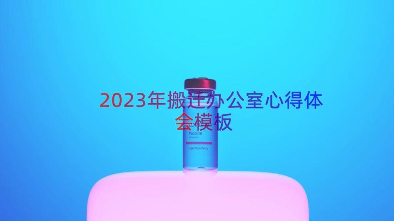 2023年搬迁办公室心得体会（模板16篇）