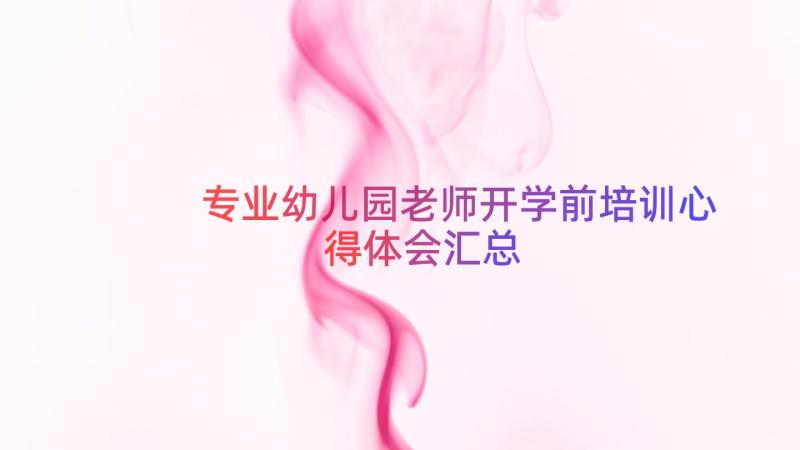 专业幼儿园老师开学前培训心得体会（汇总14篇）