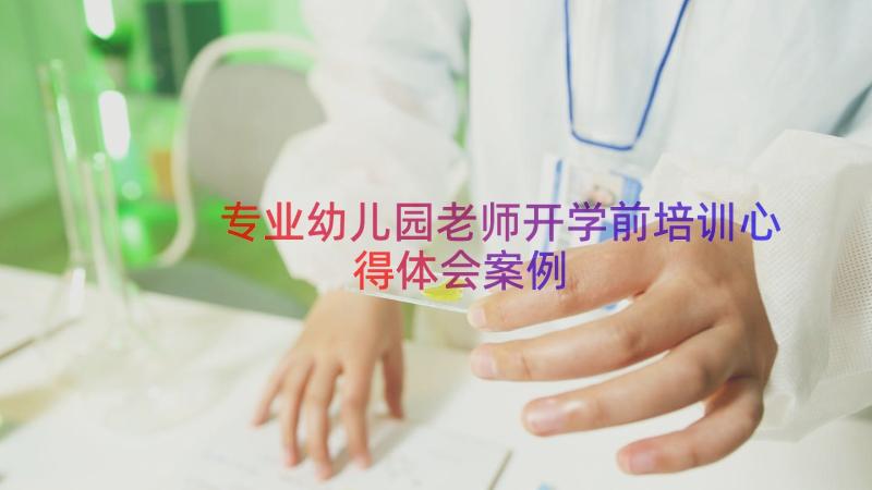 专业幼儿园老师开学前培训心得体会（案例18篇）