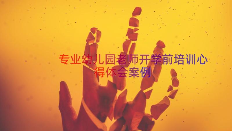 专业幼儿园老师开学前培训心得体会（案例15篇）