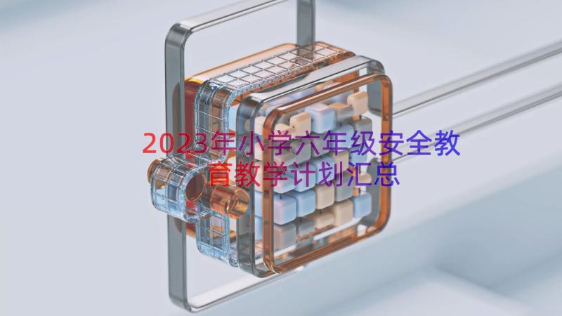 2023年小学六年级安全教育教学计划（汇总15篇）