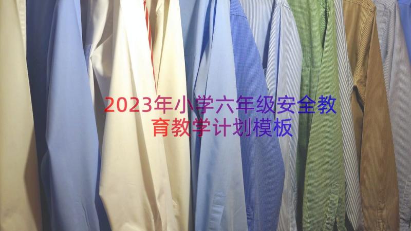 2023年小学六年级安全教育教学计划（模板15篇）