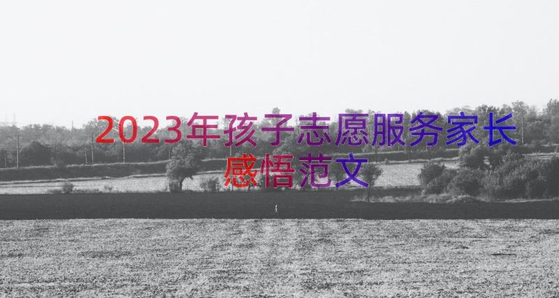 2023年孩子志愿服务家长感悟范文（12篇）