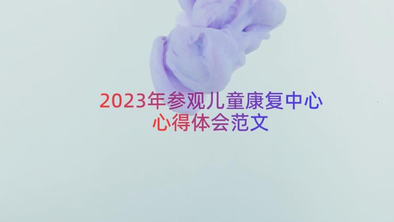 2023年参观儿童康复中心心得体会范文（15篇）