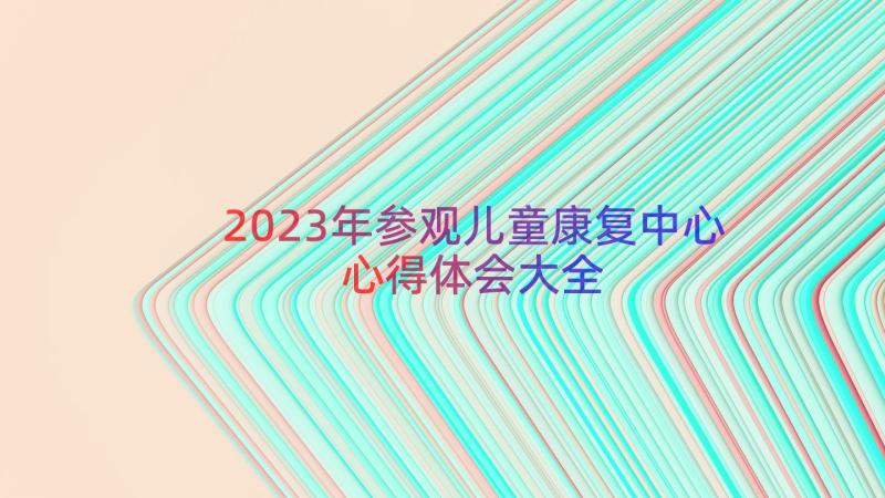 2023年参观儿童康复中心心得体会大全（14篇）