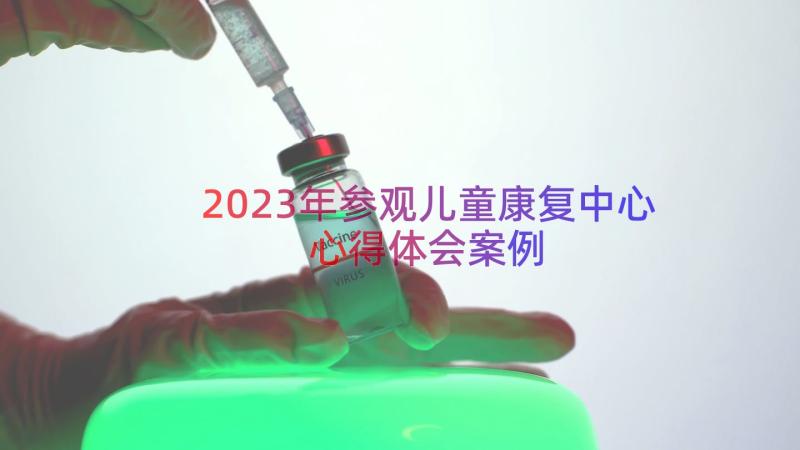 2023年参观儿童康复中心心得体会（案例17篇）