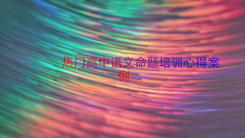 热门高中语文命题培训心得（案例17篇）