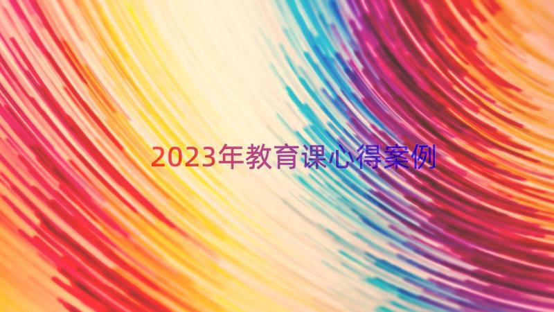 2023年教育课心得（案例12篇）