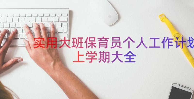 实用大班保育员个人工作计划上学期大全（15篇）