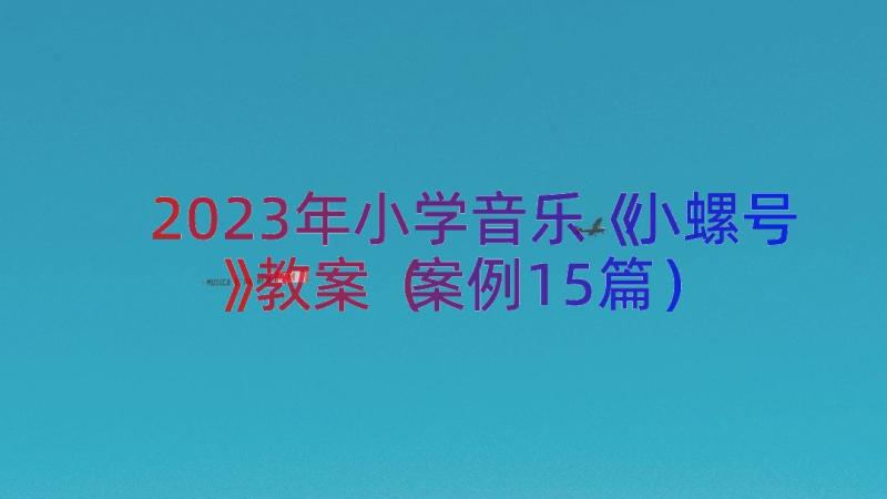 2023年小学音乐《小螺号》教案（案例15篇）