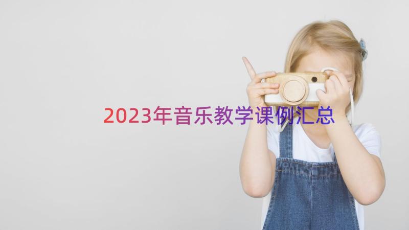 2023年音乐教学课例（汇总15篇）