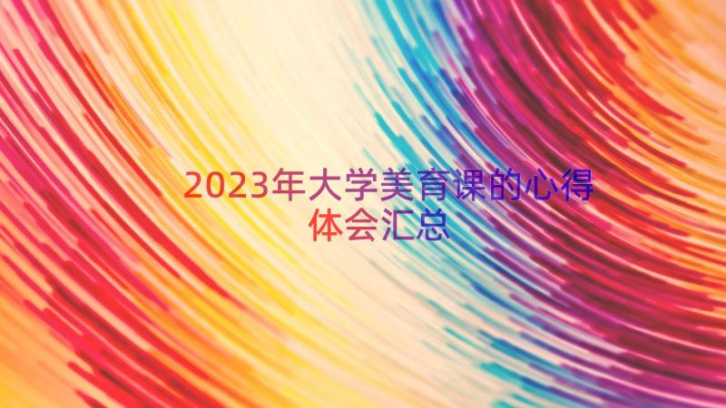 2023年大学美育课的心得体会（汇总18篇）