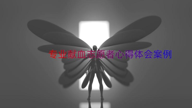 专业献血志愿者心得体会（案例14篇）