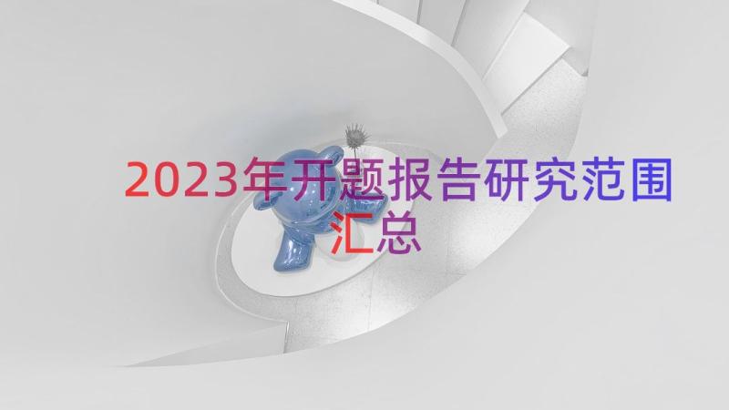 2023年开题报告研究范围（汇总15篇）