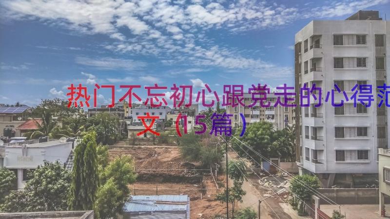 热门不忘初心跟党走的心得范文（15篇）