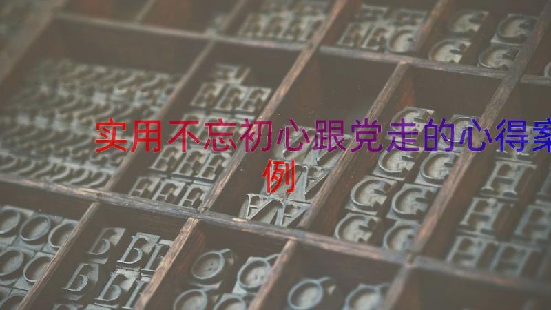 实用不忘初心跟党走的心得（案例15篇）