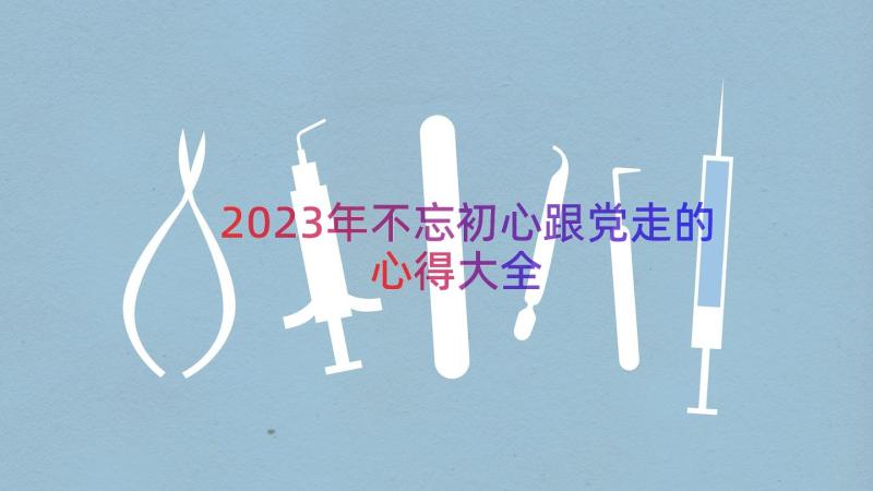 2023年不忘初心跟党走的心得大全（15篇）