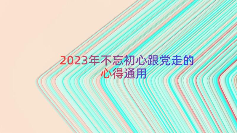 2023年不忘初心跟党走的心得（通用16篇）