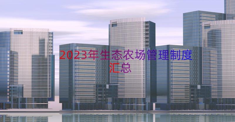 2023年生态农场管理制度（汇总17篇）