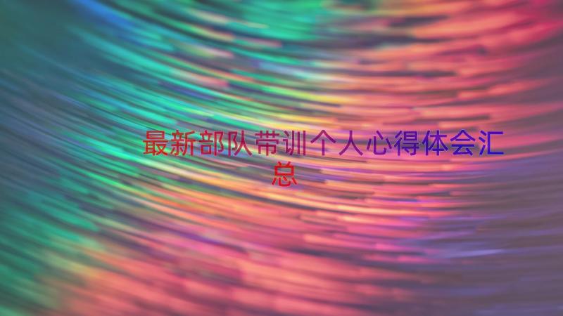 最新部队带训个人心得体会（汇总15篇）