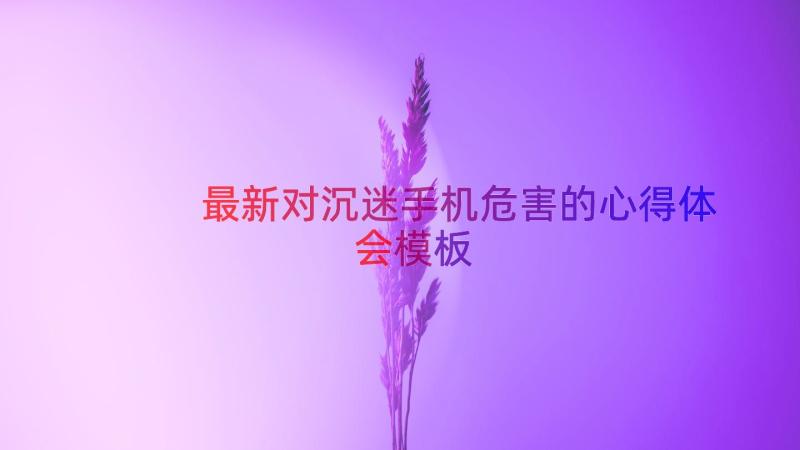 最新对沉迷手机危害的心得体会（模板17篇）