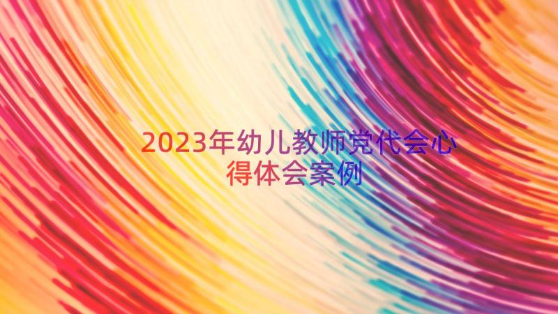 2023年幼儿教师党代会心得体会（案例15篇）