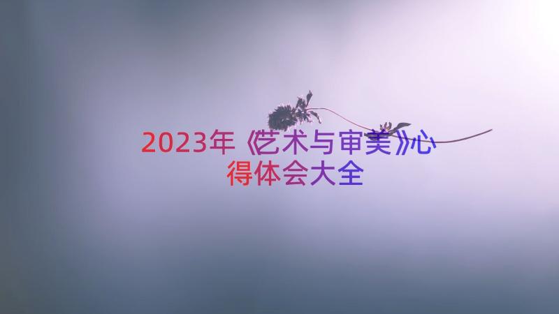 2023年《艺术与审美》心得体会大全（17篇）