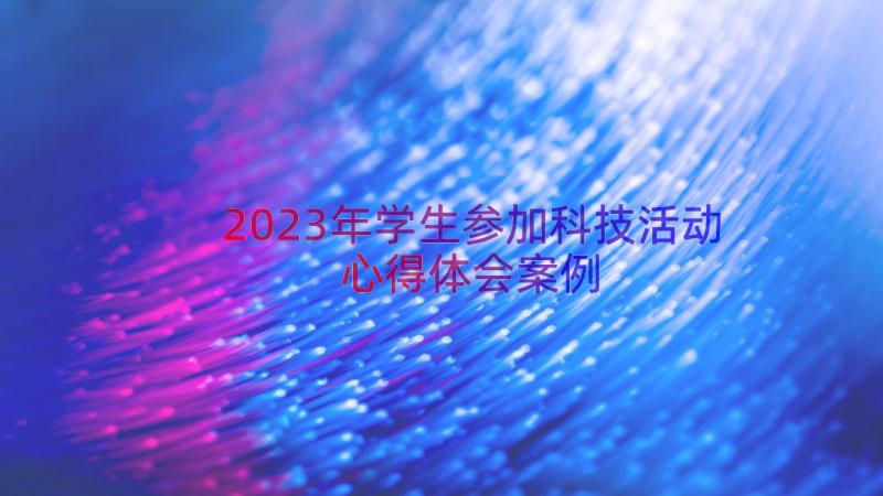 2023年学生参加科技活动心得体会（案例17篇）