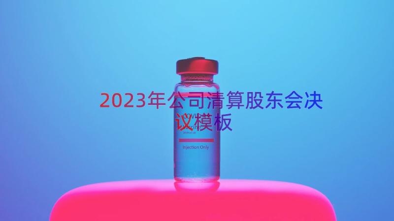 2023年公司清算股东会决议（模板13篇）