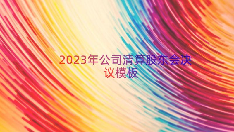 2023年公司清算股东会决议（模板13篇）